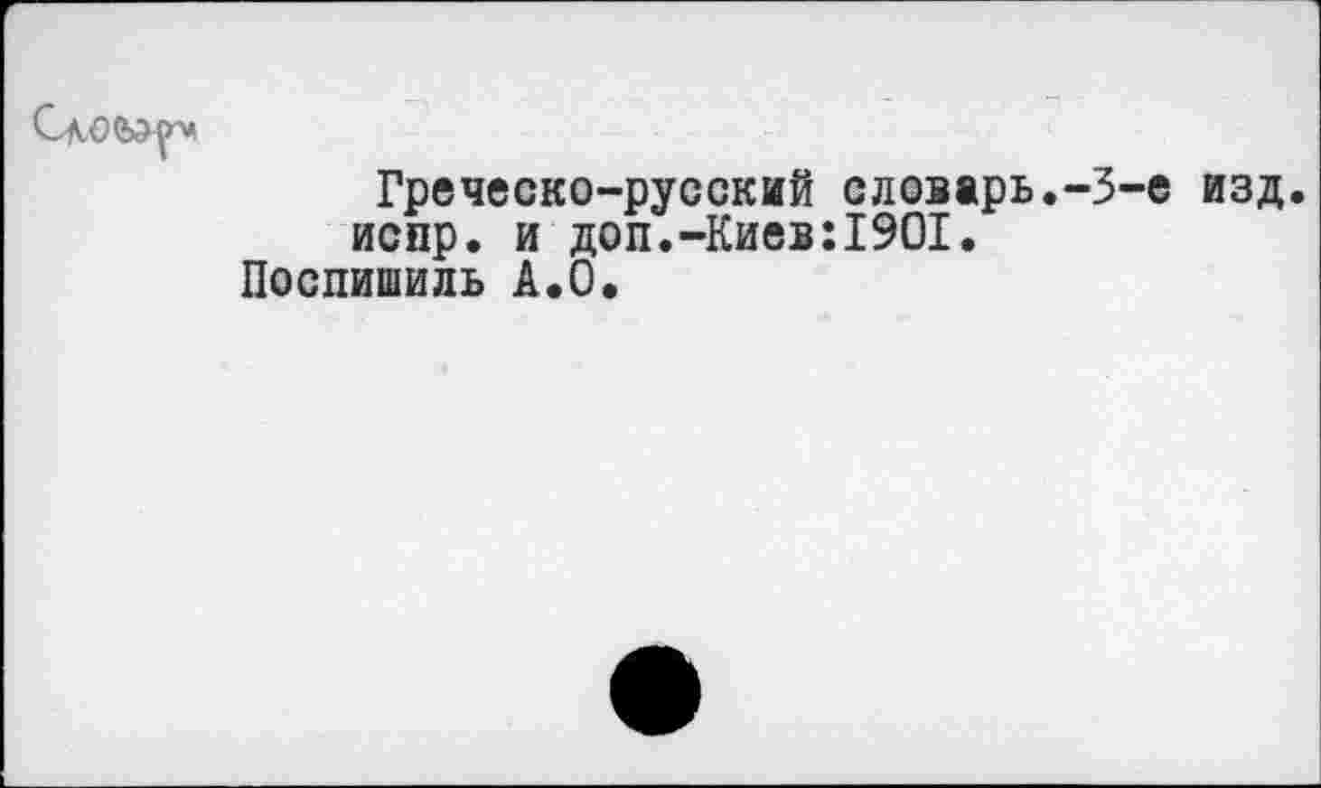 ﻿Греческо-русский словарь.-3-е изд. испр. и доп.-Киев:1901.
Поспишиль А.О.